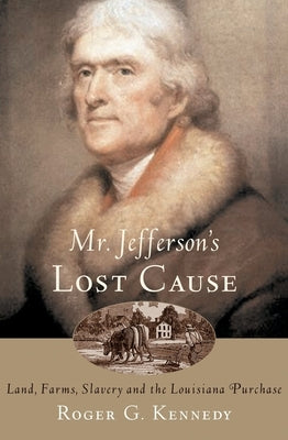 Mr. Jefferson's Lost Cause: Land, Farmers, Slavery, and the Louisiana Purchase by Kennedy, Roger G.