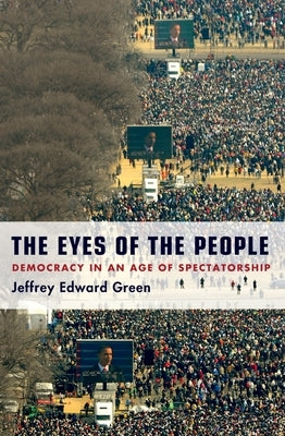 The Eyes of the People: Democracy in an Age of Spectatorship by Green, Jeffrey Edward