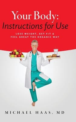 Your Body: Instructions for Use: Lose Weight; Get Fit & Feel Great the Organic Way by Haas, MD Michael