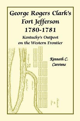 George Rogers Clark's Fort Jefferson 1780-1781, Kentucky's Outpost on the Western Frontier by Carstens, Kenneth Charles