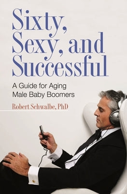 Sixty, Sexy, and Successful: A Guide for Aging Male Baby Boomers by Schwalbe, Robert