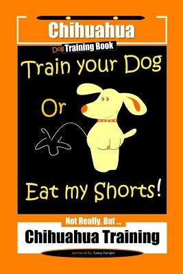 Chihuahua Dog Training Book Train Your Dog Or Eat My Shorts! Not Really, But... Chihuahua Training by Doright, Fanny