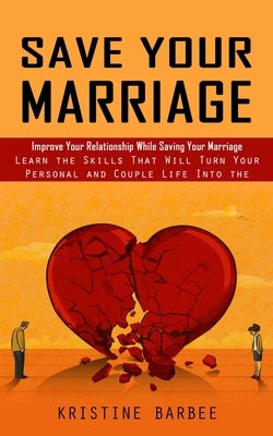 Save Your Marriage: Improve Your Relationship While Saving Your Marriage (Learn the Skills That Will Turn Your Personal and Couple Life In by Barbee, Kristine