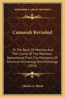 Cumorah Revisited: Or the Book of Mormon and the Claims of the Mormons Reexaminor the Book of Mormon and the Claims of the Mormons Reexam by Shook, Charles A.