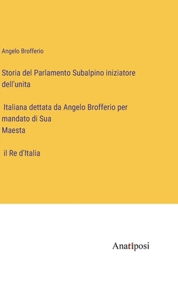 Storia del Parlamento Subalpino iniziatore dell'unità Italiana dettata da Angelo Brofferio per mandato di Sua Maestà il Re d'Italia by Brofferio, Angelo