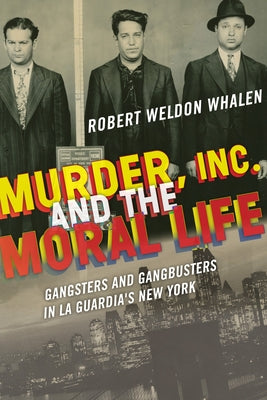 Murder, Inc., and the Moral Life: Gangsters and Gangbusters in La Guardia's New York by Whalen, Robert Weldon