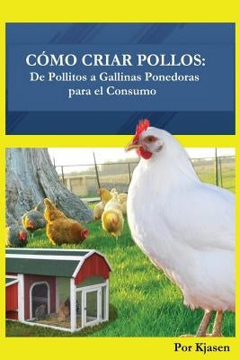 Como Criar Pollos: : De Pollitos a Gallinas Ponedoras para el Consumo by Kjasen, Por