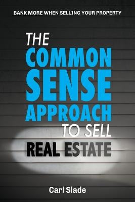 The Common Sense Approach To Sell Real Estate: Bank More When Selling Your Property by Slade, Carl