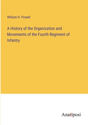 A History of the Organization and Movements of the Fourth Regiment of Infantry by Powell, William H.