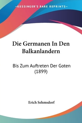 Die Germanen in Den Balkanlandern: Bis Zum Auftreten Der Goten (1899) by Sehmsdorf, Erich