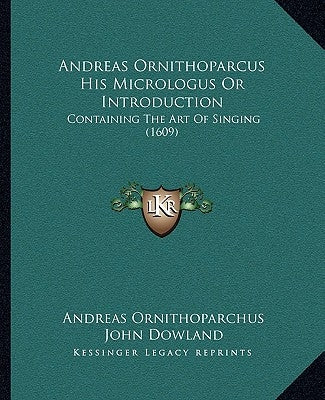 Andreas Ornithoparcus His Micrologus Or Introduction: Containing The Art Of Singing (1609) by Ornithoparchus, Andreas