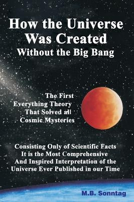 How The Universe Was Created Without the Big Bang: The First Everything Theory that Solved All Cosmic Mysteries by Sonntag, M. B.