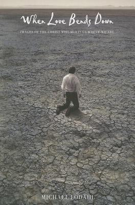 When Love Bends Down: Images of the Christ Who Meets Us Where We Are by Lodahl, Michael E.