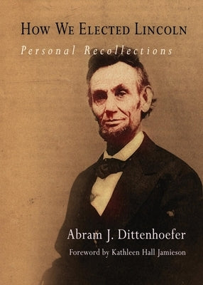 How We Elected Lincoln: Personal Recollections by Dittenhoefer, Abram J.