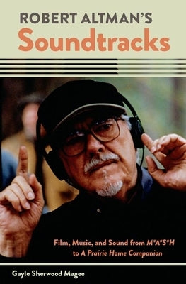 Robert Altman's Soundtracks: Film, Music, and Sound from M*A*S*H to a Prairie Home Companion by Sherwood Magee, Gayle