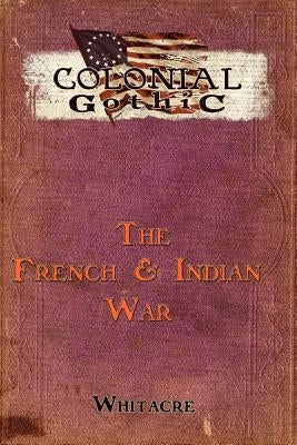 Colonial Gothic: The French & Indian War by Whiteacre, Bryce