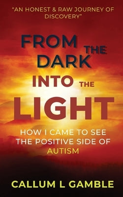 From the Dark into the Light: How I Came to See the Positive Side of Autism by Gamble, Callum L.