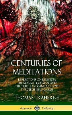 Centuries of Meditations: Reflections on Religion, the Morality of Man, and the Truth as Divined by God Through Jesus Christ (Hardcover) by Traherne, Thomas