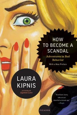How to Become a Scandal: Adventures in Bad Behavior by Kipnis, Laura