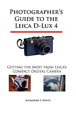 Photographer's Guide to the Leica D-Lux 4: Getting the Most from Leica's Compact Digital Camera by White, Alexander S.