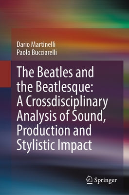 The Beatles and the Beatlesque: A Crossdisciplinary Analysis of Sound Production and Stylistic Impact by Martinelli, Dario