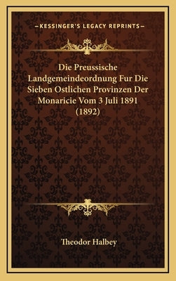 Die Preussische Landgemeindeordnung Fur Die Sieben Ostlichen Provinzen Der Monaricie Vom 3 Juli 1891 (1892) by Halbey, Theodor