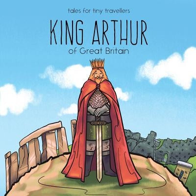 King Arthur of Great Britain: A Tale for Tiny Travellers by Tay, Liz