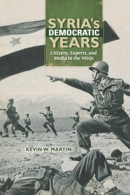 Syria's Democratic Years: Citizens, Experts, and Media in the 1950s by Martin, Kevin W.
