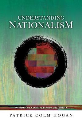 Understanding Nationalism: On Narrative, Cognitive Science, and Identity by Hogan, Patrick Colm