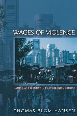 Wages of Violence: Naming and Identity in Postcolonial Bombay by Hansen, Thomas Blom