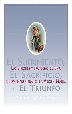 El Sufrimiento, El Sacrificio, Y El Triunfo (Sorrow, the Sacrifice, and the Triu: Las Visiones Y Profecias de Una Nueva Mensajera de la Virgen Maria ( by Petrisko, Thomas W.