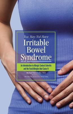 You May Not Have Irritable Bowel Syndrome: An Introduction to Allergic Contact Enteritis and the Food Allergies that Cause It by Stierstorfer M. D., Michael