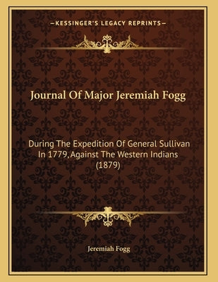 Journal Of Major Jeremiah Fogg: During The Expedition Of General Sullivan In 1779, Against The Western Indians (1879) by Fogg, Jeremiah