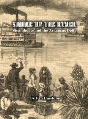 Smoke Up the River: Steamboats and the Arkansas Delta by Hawkins, Van