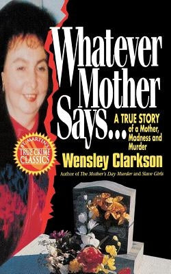 Whatever Mother Says...: A True Story of a Mother, Madness and Murder by Clarkson, Wensley