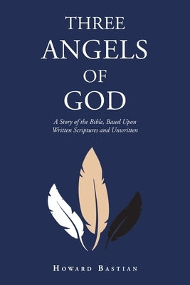 Three Angels of God: A Story of the Bible, Based Upon Written Scriptures and Unwritten by Bastian, Howard