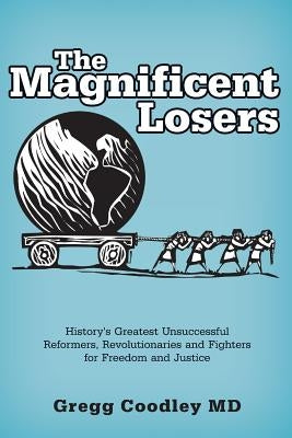 The Magnificent Losers: History's Greatest Unsuccessful Reformers, Revolutionaries and Fighters for Freedom and Justice by Coodley, Gregg