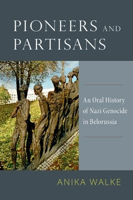 Pioneers and Partisans: An Oral History of Nazi Genocide in Belorussia by Walke, Anika