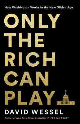 Only the Rich Can Play: How Washington Works in the New Gilded Age by Wessel, David