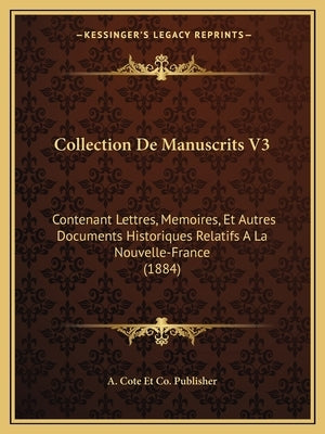 Collection De Manuscrits V3: Contenant Lettres, Memoires, Et Autres Documents Historiques Relatifs A La Nouvelle-France (1884) by A. Cote Et Co Publisher