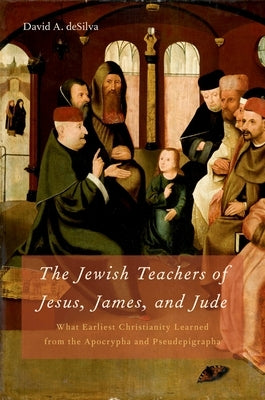 Jewish Teachers of Jesus, James, and Jude: What Earliest Christianity Learned from the Apocrypha and Pseudepigrapha by Desilva, David A.