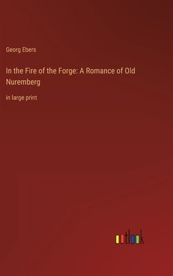 In the Fire of the Forge: A Romance of Old Nuremberg: in large print by Ebers, Georg