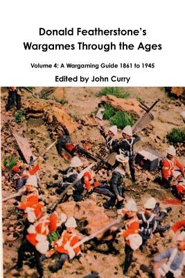 Donald FeatherstoneÕs Wargames Through the Ages Volume 4: A Wargaming Guide 1861 to 1945 by Curry, John