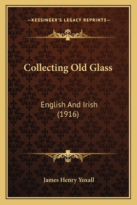 Collecting Old Glass: English And Irish (1916) by Yoxall, James Henry