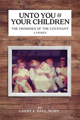 Unto You and Your Children: The Promises of the Covenant by Ball, Larry E.