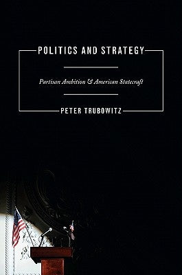Politics and Strategy: Partisan Ambition and American Statecraft by Trubowitz, Peter