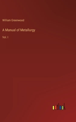 A Manual of Metallurgy: Vol. I by Greenwood, William
