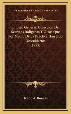 El Bien General, Coleccion De Secretos Indigenas Y Otros Que Por Medio De La Practica Han Sido Descubiertos (1885) by Romero, Telmo A.