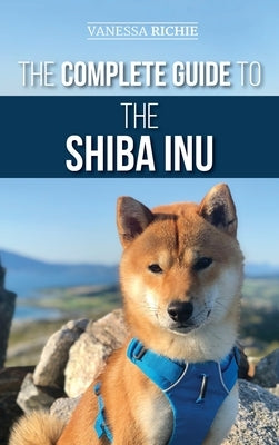 The Complete Guide to the Shiba Inu: Selecting, Preparing for, Training, Feeding, Raising, and Loving Your New Shiba Inu by Richie, Vanessa