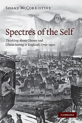 Spectres of the Self: Thinking about Ghosts and Ghost-Seeing in England, 1750-1920 by McCorristine, Shane